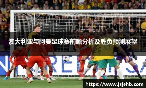 澳大利亚与阿曼足球赛前瞻分析及胜负预测展望