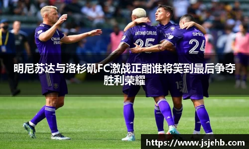 明尼苏达与洛杉矶FC激战正酣谁将笑到最后争夺胜利荣耀
