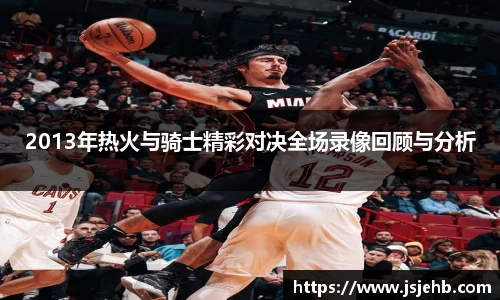 2013年热火与骑士精彩对决全场录像回顾与分析