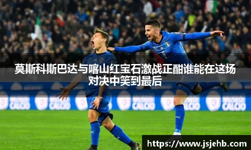 莫斯科斯巴达与喀山红宝石激战正酣谁能在这场对决中笑到最后
