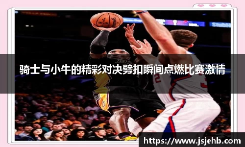 骑士与小牛的精彩对决劈扣瞬间点燃比赛激情