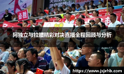 阿独立与拉腊精彩对决直播全程回顾与分析