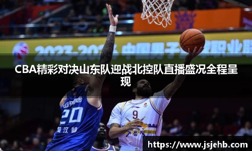 CBA精彩对决山东队迎战北控队直播盛况全程呈现